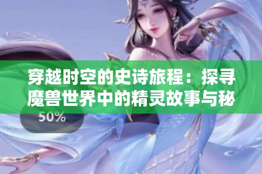 穿越时空的史诗旅程：探寻魔兽世界中的精灵故事与秘密