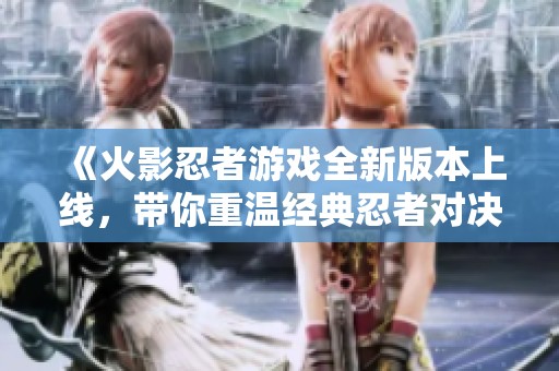 《火影忍者游戏全新版本上线，带你重温经典忍者对决》