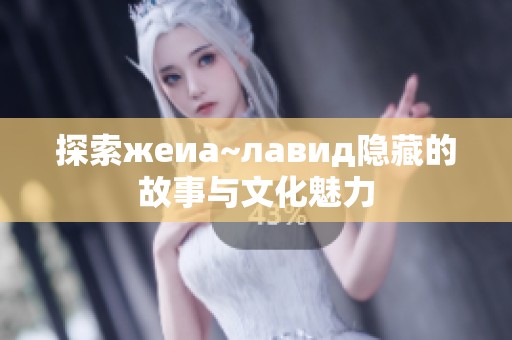 探索жеиа~лавид隐藏的故事与文化魅力