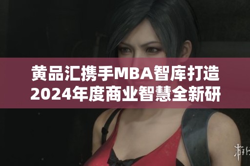 黄品汇携手MBA智库打造2024年度商业智慧全新研究平台