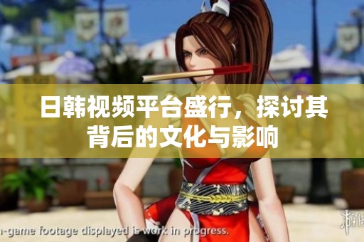 日韩视频平台盛行，探讨其背后的文化与影响