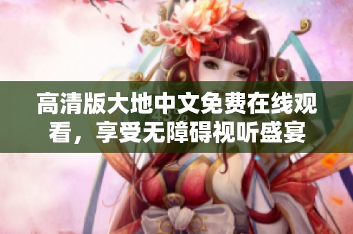 高清版大地中文免费在线观看，享受无障碍视听盛宴