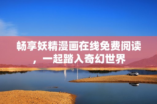 畅享妖精漫画在线免费阅读，一起踏入奇幻世界
