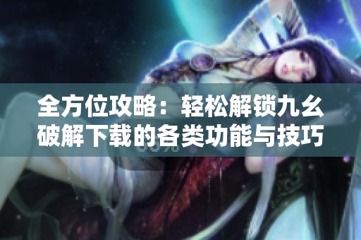 全方位攻略：轻松解锁九幺破解下载的各类功能与技巧