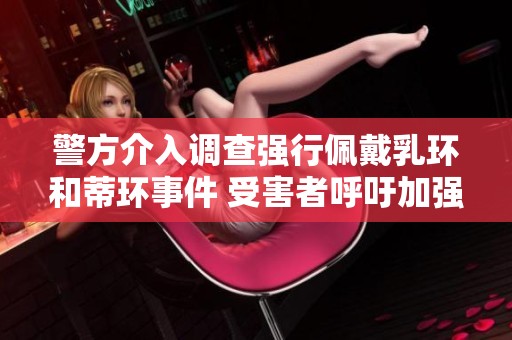 警方介入调查强行佩戴乳环和蒂环事件 受害者呼吁加强个人隐私保护