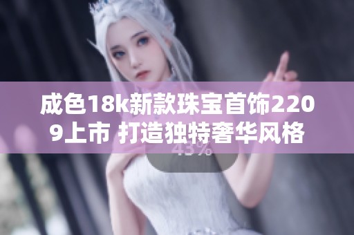 成色18k新款珠宝首饰2209上市 打造独特奢华风格