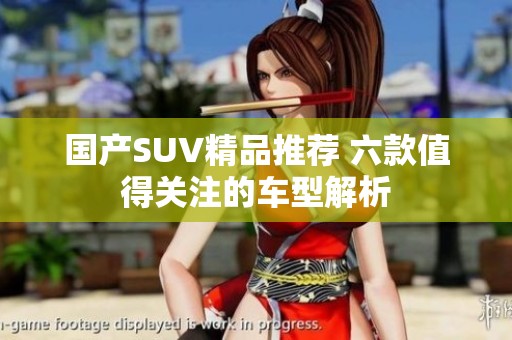 国产SUV精品推荐 六款值得关注的车型解析