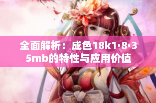全面解析：成色18k1·8·35mb的特性与应用价值