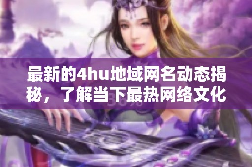 最新的4hu地域网名动态揭秘，了解当下最热网络文化现象