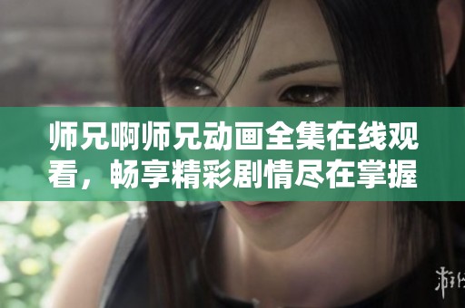师兄啊师兄动画全集在线观看，畅享精彩剧情尽在掌握