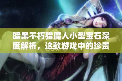 暗黑不朽猎魔人小型宝石深度解析，这款游戏中的珍贵无价珍宝揭秘