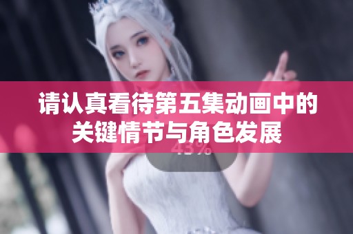 请认真看待第五集动画中的关键情节与角色发展