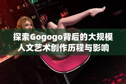 探索Gogogo背后的大规模人文艺术创作历程与影响