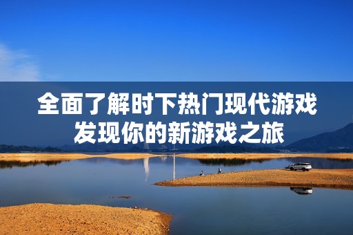 全面了解时下热门现代游戏 发现你的新游戏之旅