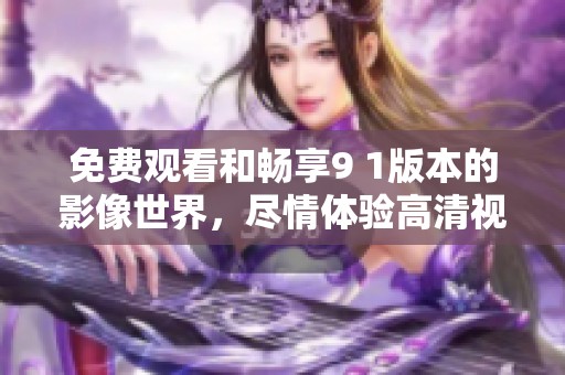免费观看和畅享9 1版本的影像世界，尽情体验高清视听盛宴