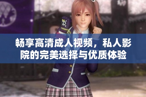 畅享高清成人视频，私人影院的完美选择与优质体验