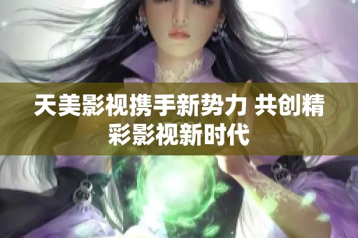 天美影视携手新势力 共创精彩影视新时代