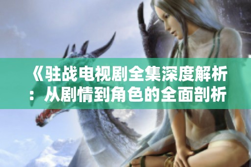 《驻战电视剧全集深度解析：从剧情到角色的全面剖析与探讨》