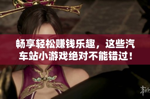 畅享轻松赚钱乐趣，这些汽车站小游戏绝对不能错过！