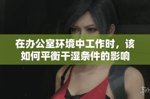 在办公室环境中工作时，该如何平衡干湿条件的影响