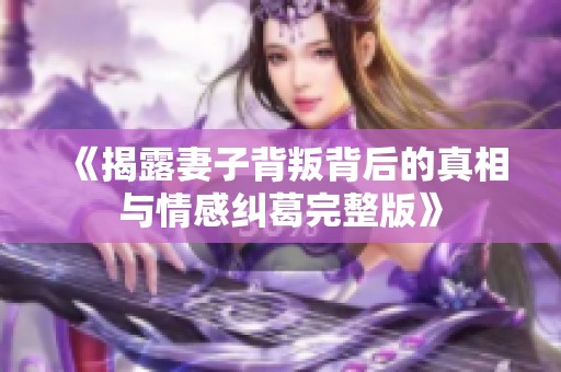 《揭露妻子背叛背后的真相与情感纠葛完整版》