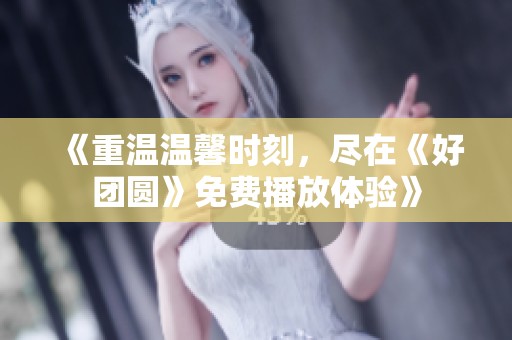 《重温温馨时刻，尽在《好团圆》免费播放体验》
