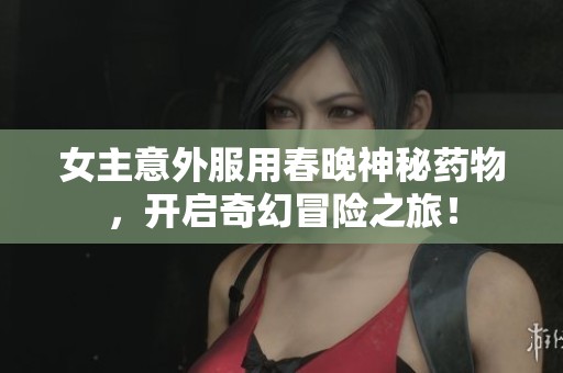 女主意外服用春晚神秘药物，开启奇幻冒险之旅！