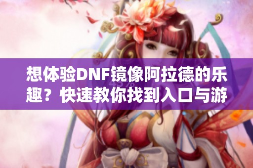 想体验DNF镜像阿拉德的乐趣？快速教你找到入口与游戏攻略！