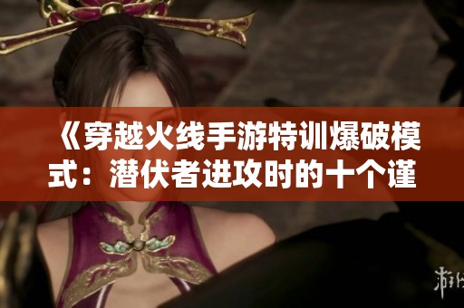 《穿越火线手游特训爆破模式：潜伏者进攻时的十个谨慎注意事项》