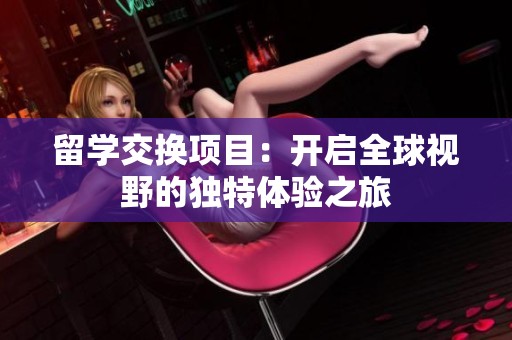 留学交换项目：开启全球视野的独特体验之旅