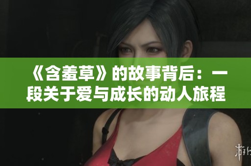 《含羞草》的故事背后：一段关于爱与成长的动人旅程