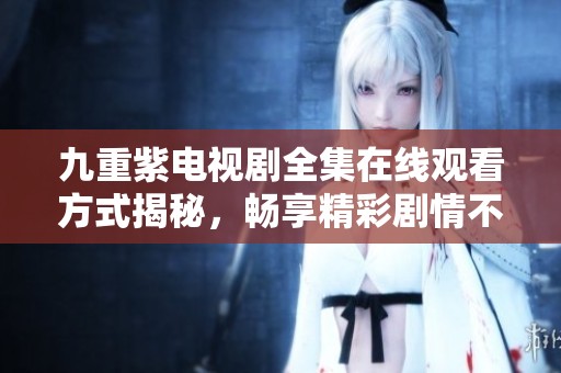 九重紫电视剧全集在线观看方式揭秘，畅享精彩剧情不容错过