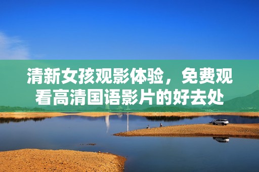 清新女孩观影体验，免费观看高清国语影片的好去处
