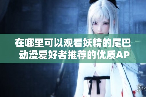 在哪里可以观看妖精的尾巴 动漫爱好者推荐的优质APP汇总