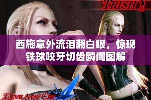 西施意外流泪翻白眼，惊现铁球咬牙切齿瞬间图解