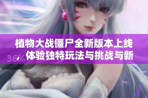植物大战僵尸全新版本上线，体验独特玩法与挑战与新植物的乐趣！