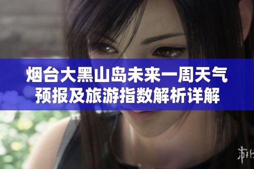 烟台大黑山岛未来一周天气预报及旅游指数解析详解