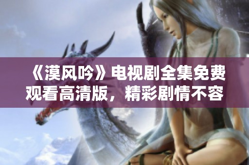 《漠风吟》电视剧全集免费观看高清版，精彩剧情不容错过