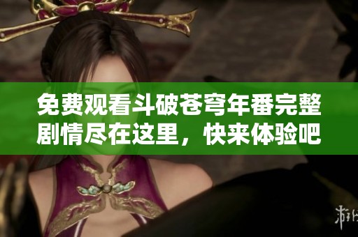 免费观看斗破苍穹年番完整剧情尽在这里，快来体验吧