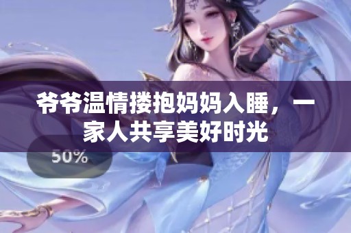 爷爷温情搂抱妈妈入睡，一家人共享美好时光