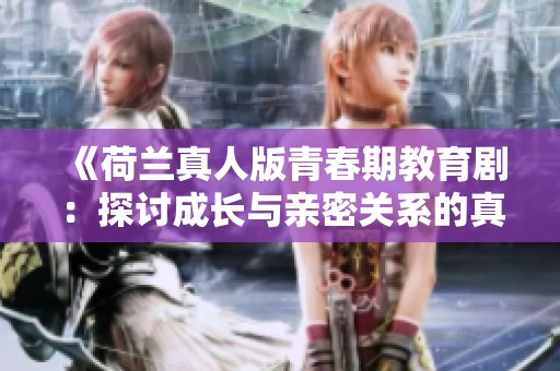 《荷兰真人版青春期教育剧：探讨成长与亲密关系的真实故事》