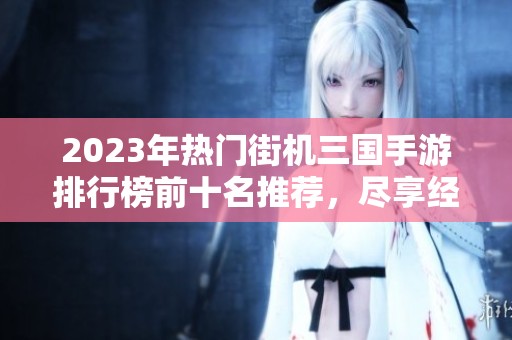 2023年热门街机三国手游排行榜前十名推荐，尽享经典对战乐趣