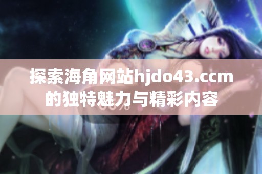 探索海角网站hjdo43.ccm的独特魅力与精彩内容