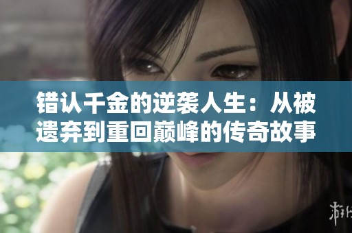 错认千金的逆袭人生：从被遗弃到重回巅峰的传奇故事