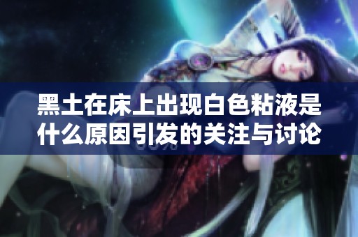 黑土在床上出现白色粘液是什么原因引发的关注与讨论