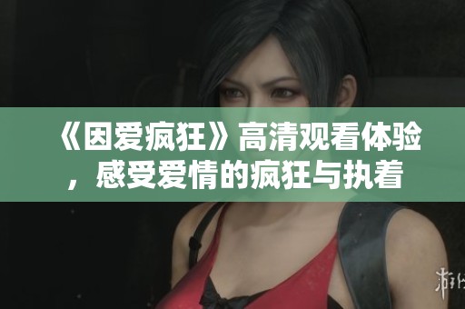 《因爱疯狂》高清观看体验，感受爱情的疯狂与执着
