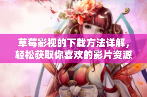 草莓影视的下载方法详解，轻松获取你喜欢的影片资源