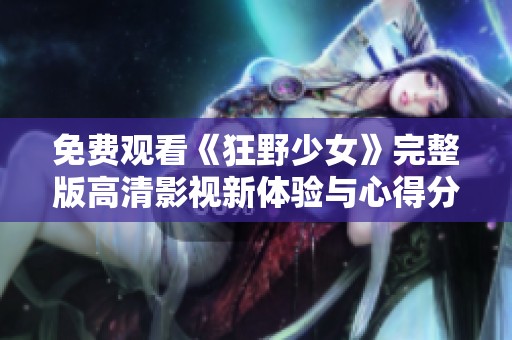 免费观看《狂野少女》完整版高清影视新体验与心得分享