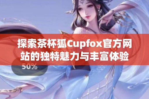 探索茶杯狐Cupfox官方网站的独特魅力与丰富体验