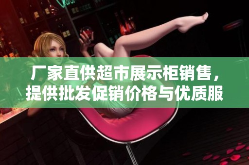 厂家直供超市展示柜销售，提供批发促销价格与优质服务